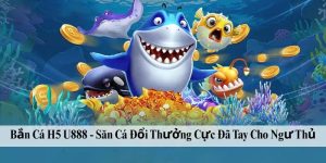 Bắn Cá H5 U888 - Săn Cá Đổi Thưởng Cực Đã Tay Cho Ngư Thủ
