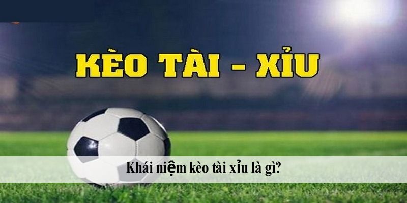 Khái niệm kèo tài xỉu là gì?