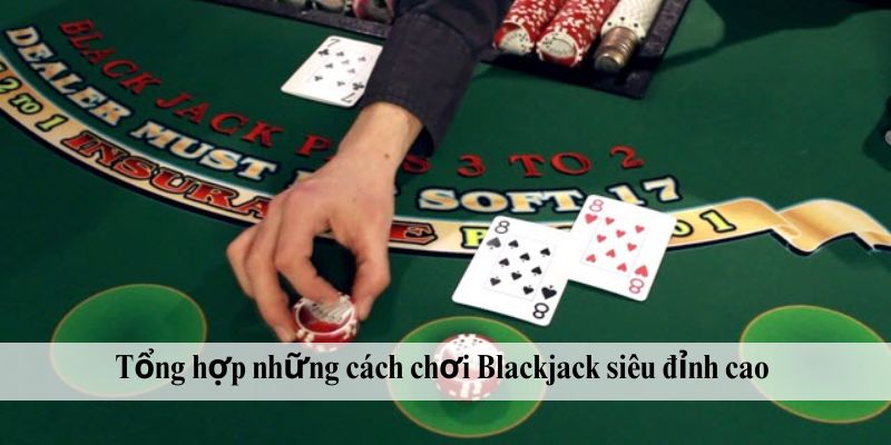 Tổng hợp những cách chơi Blackjack siêu đỉnh cao